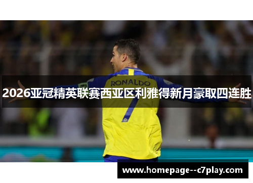 2026亚冠精英联赛西亚区利雅得新月豪取四连胜 2026亚冠精英联赛西亚区利雅得新月豪取四连胜