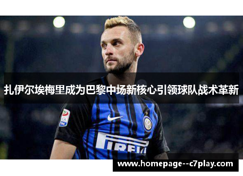 扎伊尔埃梅里成为巴黎中场新核心引领球队战术革新 扎伊尔埃梅里成为巴黎中场新核心引领球队战术革新